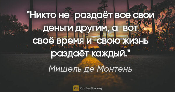Мишель де Монтень цитата: "Никто не раздаёт все свои деньги другим, а вот своё время..."