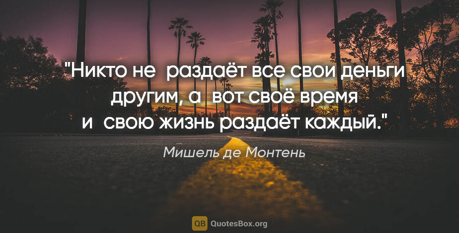 Мишель де Монтень цитата: "Никто не раздаёт все свои деньги другим, а вот своё время..."