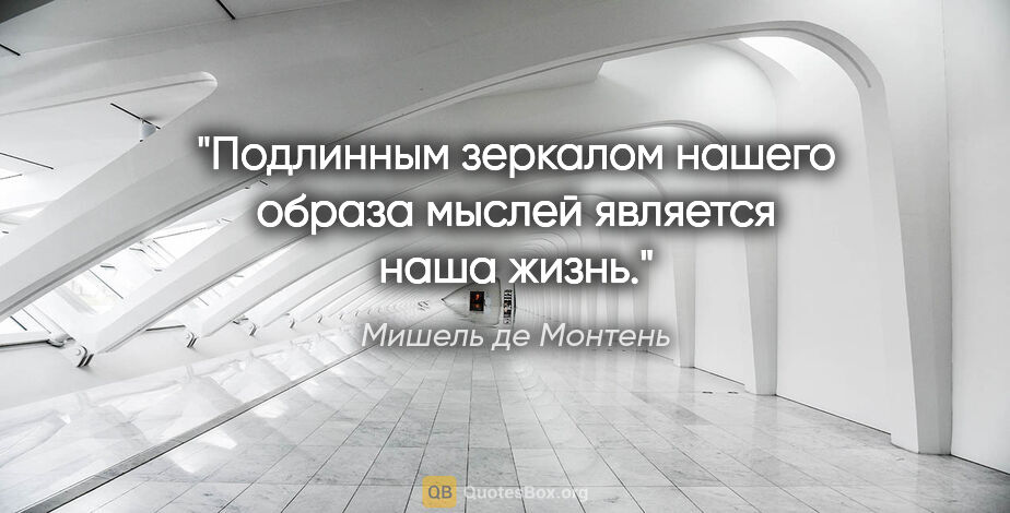 Мишель де Монтень цитата: "Подлинным зеркалом нашего образа мыслей является наша жизнь."
