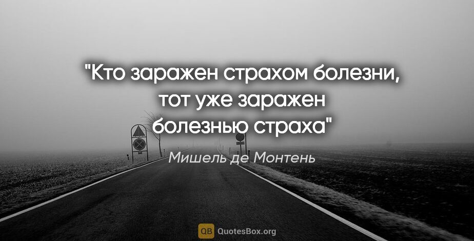 Мишель де Монтень цитата: "Кто заражен страхом болезни, тот уже заражен болезнью страха"