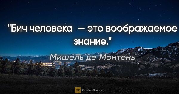 Мишель де Монтень цитата: "Бич человека — это воображаемое знание."