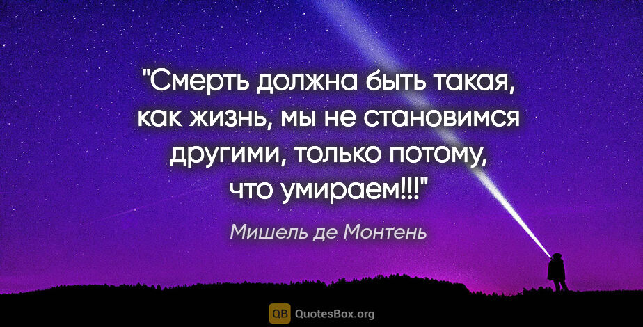 Мишель де Монтень цитата: "Смерть должна быть такая, как жизнь, мы не становимся другими,..."