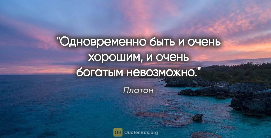 Платон цитата: "Одновременно быть и очень хорошим, и очень богатым невозможно."