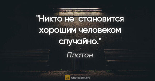 Платон цитата: "Никто не становится хорошим человеком случайно."