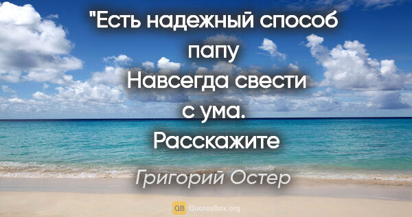 Григорий Остер цитата: "Есть надежный способ папу
 Навсегда свести с ума.
..."