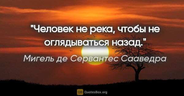 Мигель де Сервантес Сааведра цитата: "Человек не река, чтобы не оглядываться назад."