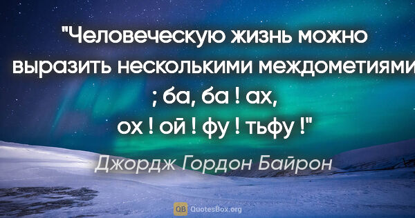 Джордж Гордон Байрон цитата: "Человеческую жизнь можно выразить несколькими междометиями ;..."