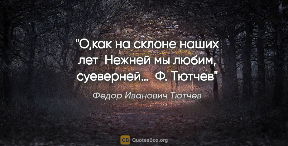 Федор Иванович Тютчев цитата: "О,как на склоне наших лет
 Нежней мы любим, суеверней…
 Ф. Тютчев"