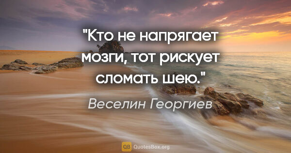 Веселин Георгиев цитата: "Кто не напрягает мозги, тот рискует сломать шею."