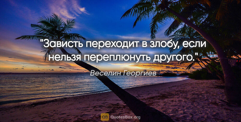 Веселин Георгиев цитата: "Зависть переходит в злобу, если нельзя переплюнуть другого."