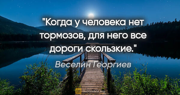 Веселин Георгиев цитата: "Когда у человека нет тормозов, для него все дороги скользкие."