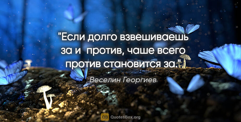 Веселин Георгиев цитата: "Если долго взвешиваешь «за» и «против», чаше всего «против»..."