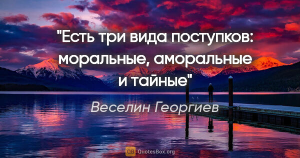 Веселин Георгиев цитата: "Есть три вида поступков: моральные, аморальные и тайные"