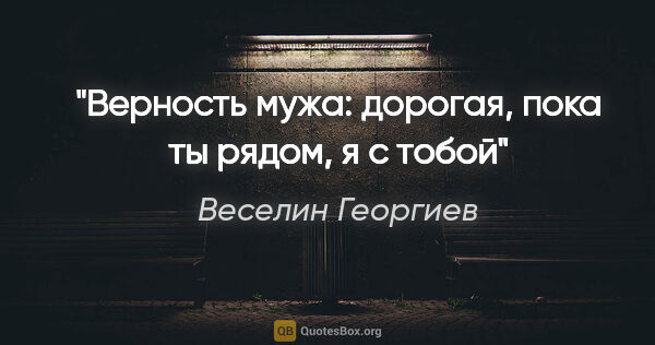 Веселин Георгиев цитата: "Верность мужа: дорогая, пока ты рядом, я с тобой"