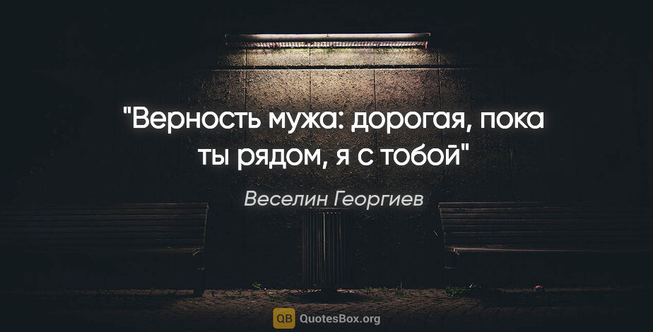 Веселин Георгиев цитата: "Верность мужа: дорогая, пока ты рядом, я с тобой"