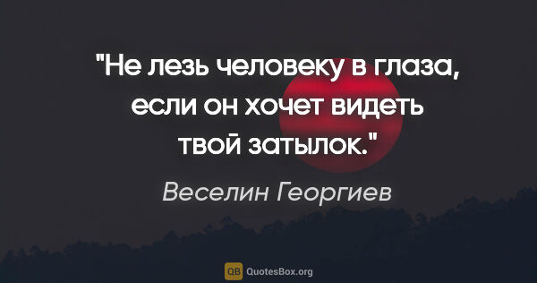 Веселин Георгиев цитата: "Не лезь человеку в глаза, если он хочет видеть твой затылок."