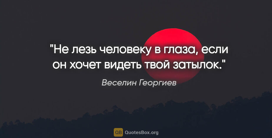 Веселин Георгиев цитата: "Не лезь человеку в глаза, если он хочет видеть твой затылок."