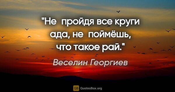 Веселин Георгиев цитата: "Не пройдя все круги ада, не поймёшь, что такое рай."