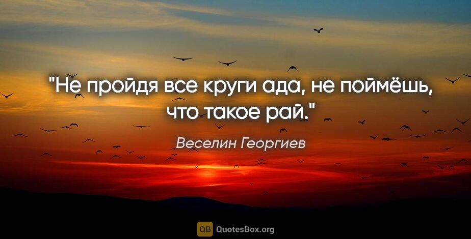 Веселин Георгиев цитата: "Не пройдя все круги ада, не поймёшь, что такое рай."