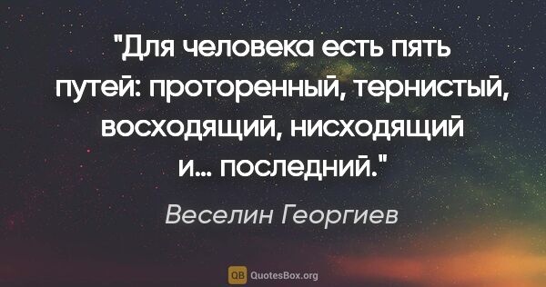 Веселин Георгиев цитата: "Для человека есть пять путей: проторенный, тернистый,..."