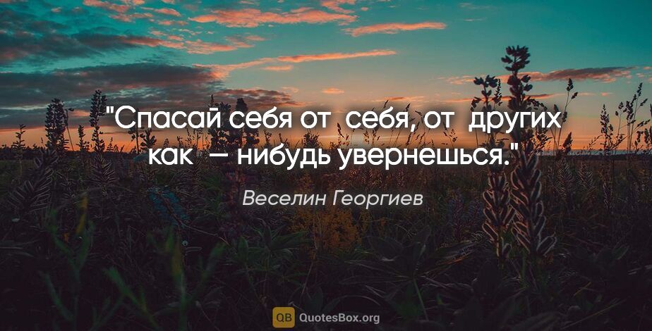 Веселин Георгиев цитата: "Спасай себя от себя, от других как — нибудь увернешься."