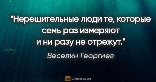 Веселин Георгиев цитата: "Нерешительные люди те, которые семь раз измеряют и ни разу не..."