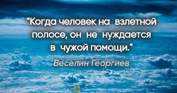 Веселин Георгиев цитата: "Когда человек на взлетной полосе, он не нуждается в чужой помощи."