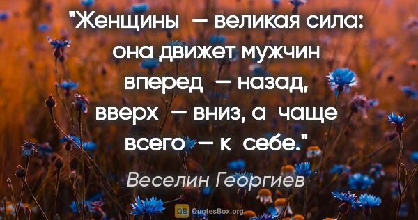 Веселин Георгиев цитата: "Женщины — великая сила: она движет мужчин вперед — назад,..."