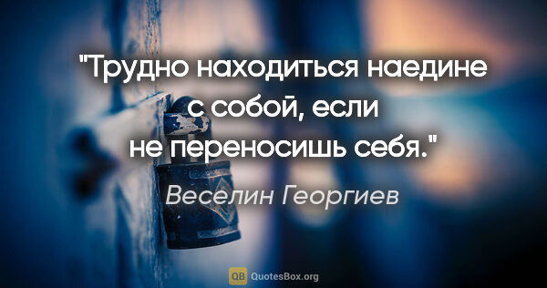 Веселин Георгиев цитата: "«Трудно находиться наедине с собой, если не переносишь себя.»"