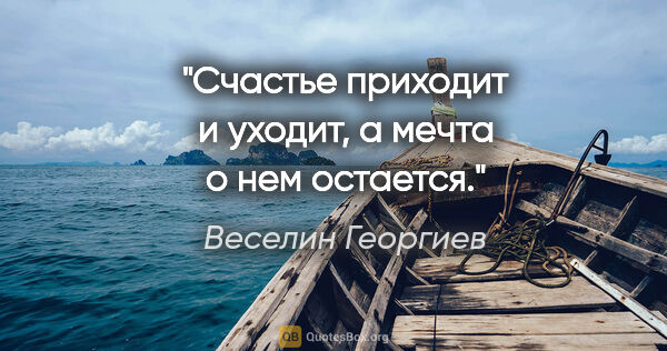 Веселин Георгиев цитата: "Счастье приходит и уходит, а мечта о нем остается."