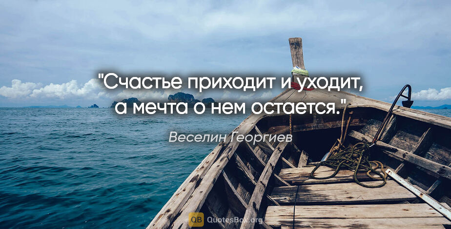 Веселин Георгиев цитата: "Счастье приходит и уходит, а мечта о нем остается."