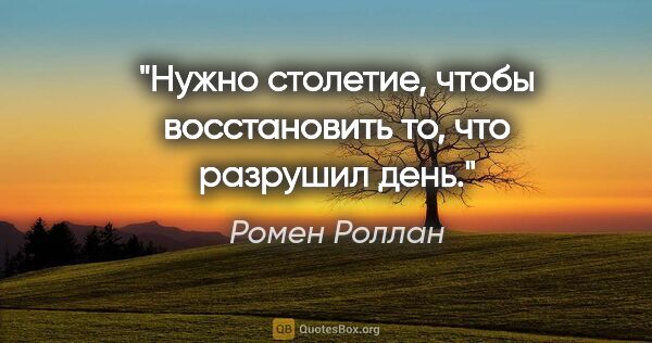 Ромен Роллан цитата: "Нужно столетие, чтобы восстановить то, что разрушил день."