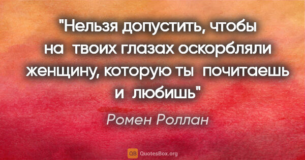 Ромен Роллан цитата: "Нельзя допустить, чтобы на твоих глазах оскорбляли женщину,..."