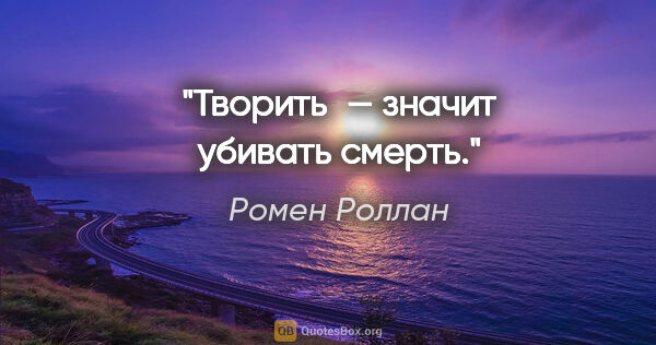 Ромен Роллан цитата: "Творить — значит убивать смерть."