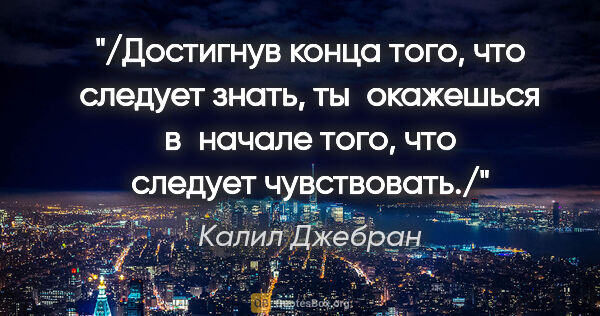 Калил Джебран цитата: "/Достигнув конца того, что следует знать, ты окажешься..."