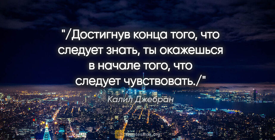 Калил Джебран цитата: "/Достигнув конца того, что следует знать, ты окажешься..."