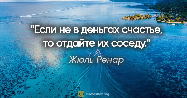 Жюль Ренар цитата: "Если не в деньгах счастье, то отдайте их соседу."