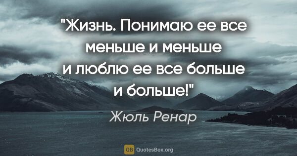 Жюль Ренар цитата: "Жизнь. Понимаю ее все меньше и меньше и люблю ее все больше..."