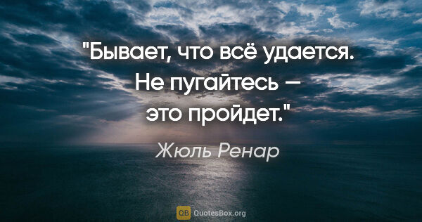 Жюль Ренар цитата: "Бывает, что всё удается. Не пугайтесь — это пройдет."