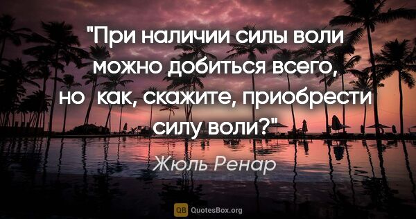 Жюль Ренар цитата: "При наличии силы воли можно добиться всего, но как, скажите,..."