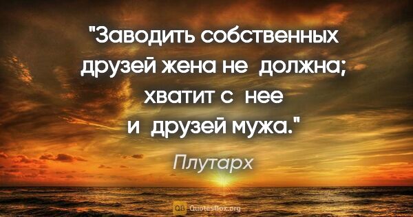 Плутарх цитата: "Заводить собственных друзей жена не должна; хватит с нее..."