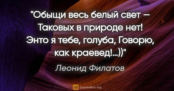 Леонид Филатов цитата: "Обыщи весь белый свет — Таковых в природе нет! Энто я тебе,..."