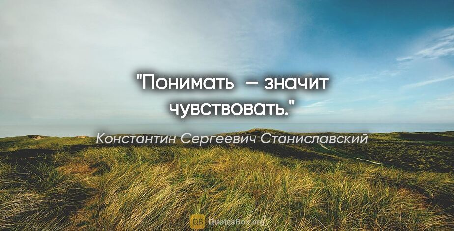 Константин Сергеевич Станиславский цитата: "Понимать — значит чувствовать."