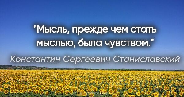 Константин Сергеевич Станиславский цитата: "Мысль, прежде чем стать мыслью, была чувством."