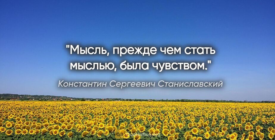 Константин Сергеевич Станиславский цитата: "Мысль, прежде чем стать мыслью, была чувством."