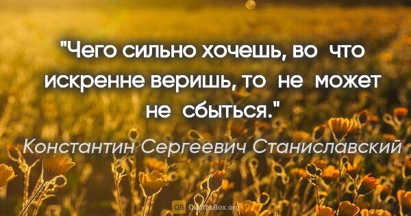 Константин Сергеевич Станиславский цитата: "«Чего сильно хочешь, во что искренне веришь, то не может..."
