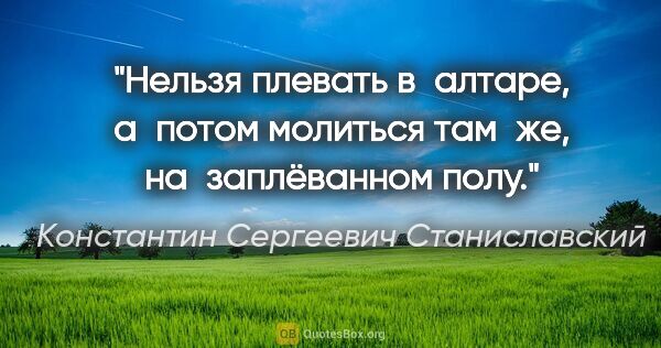 Константин Сергеевич Станиславский цитата: "Нельзя плевать в алтаре, а потом молиться там же,..."