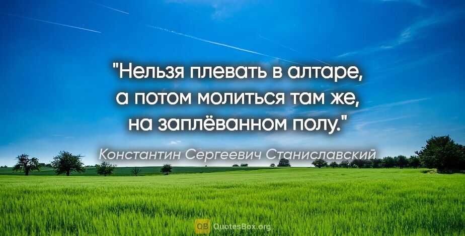 Константин Сергеевич Станиславский цитата: "Нельзя плевать в алтаре, а потом молиться там же,..."