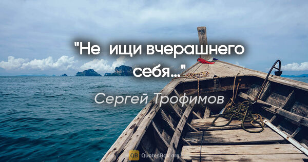 Сергей Трофимов цитата: "Не ищи вчерашнего себя…"