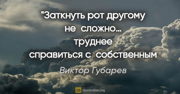 Виктор Губарев цитата: "Заткнуть рот другому не сложно…
труднее справиться..."
